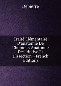 Trait? ?l?mentaire D'anatomie De L'homme: Anatomie Descriptive Et Dissection . (French Edition)