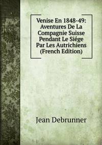 Venise En 1848-49: Aventures De La Compagnie Suisse Pendant Le Siege Par Les Autrichiens (French Edition)