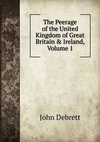 The Peerage of the United Kingdom of Great Britain &amp; Ireland, Volume 1
