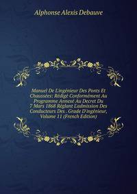 Manuel De L'ing?nieur Des Ponts Et Chauss?es: R?dig? Conform?ment Au Programme Annex? Au Decret Du 7 Mars 1868 R?glant L'admission Des Conducteurs Des . Grade D'ing?nieur, Volume 11 (French Edition)
