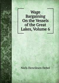 Wage Bargaining On the Vessels of the Great Lakes, Volume 6