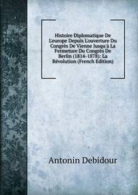 Histoire Diplomatique De L'europe Depuis L'ouverture Du Congr?s De Vienne Jusqu'? La Fermeture Du Congr?s De Berlin (1814-1878): La R?volution (French Edition)
