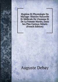 Hygi?ne Et Physiologie Du Mariage: Histoire Naturelle Et M?dicale De L'homme Et De La Femme Mari?s, Dans Ses Plus Curieux D?tails (French Edition)