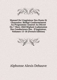 Manuel De L'ing?nieur Des Ponts Et Chauss?es: R?dig? Conform?ment Au Programme Annex? Au D?cret Du 7 Mars 1868 R?glant L'admission Des Conducteurs Des . D'ing?nieur, Volumes 15-18 (French Edition)