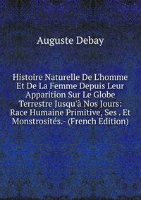 Histoire Naturelle De L'homme Et De La Femme Depuis Leur Apparition Sur Le Globe Terrestre Jusqu'? Nos Jours: Race Humaine Primitive, Ses . Et Monstrosit?s.- (French Edition)