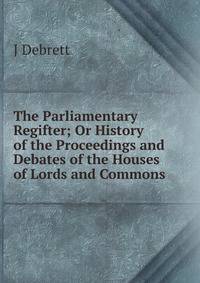 The Parliamentary Regifter; Or History of the Proceedings and Debates of the Houses of Lords and Commons