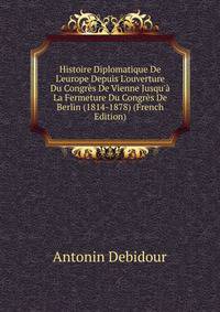 Histoire Diplomatique De L'europe Depuis L'ouverture Du Congr?s De Vienne Jusqu'? La Fermeture Du Congr?s De Berlin (1814-1878) (French Edition)