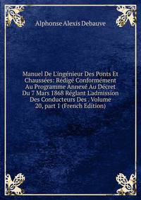Manuel De L'ing?nieur Des Ponts Et Chauss?es: R?dig? Conform?ment Au Programme Annex? Au D?cret Du 7 Mars 1868 R?glant L'admission Des Conducteurs Des . Volume 20, part 1 (French Edition)