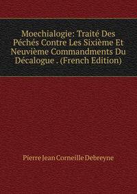 Moechialogie: Traite Des Peches Contre Les Sixieme Et Neuvieme Commandments Du Decalogue . (French Edition)