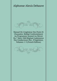 Manuel De L'ing?nieur Des Ponts Et Chauss?es: R?dig? Conform?ment Au Programme Annex? Au D?cret Du 7 Mars 1868 R?glant L'admission Des Conducteurs Des . D'ing?nieur, Volumes 1-3 (French Edition)