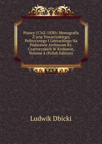 Puawy (1762-1830): Monografia Z ycia Towarzyskiego, Politycznego I Literackiego Na Podstawie Archiwum Ks. Czartoryskich W Krakowie, Volume 4 (Polish Edition)