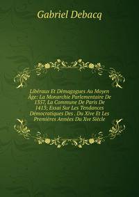 Liberaux Et Demagogues Au Moyen Age: La Monarchie Parlementaire De 1357, La Commune De Paris De 1413; Essai Sur Les Tendances Democratiques Des . Du Xive Et Les Premieres Annees Du Xve Siecle