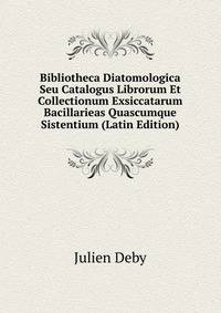 Bibliotheca Diatomologica Seu Catalogus Librorum Et Collectionum Exsiccatarum Bacillarieas Quascumque Sistentium (Latin Edition)