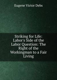 Striking for Life: Labor's Side of the Labor Question: The Right of the Workingman to a Fair Living