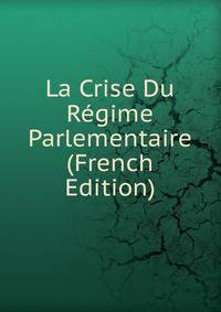 La Crise Du Regime Parlementaire (French Edition)