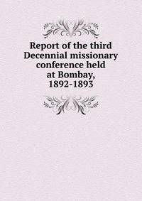 Report of the third Decennial missionary conference held at Bombay, 1892-1893