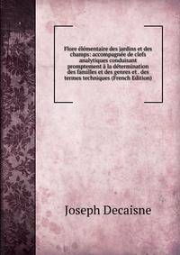 Flore elementaire des jardins et des champs: accompagnee de clefs analytiques conduisant promptement a la determination des familles et des genres et . des termes techniques (French Edition)
