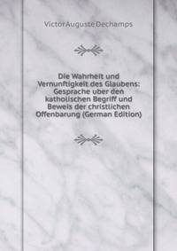 Die Wahrheit und Vernunftigkeit des Glaubens: Gesprache uber den katholischen Begriff und Beweis der christlichen Offenbarung (German Edition)