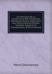 Les Principes De La Construction Des Charpentes Metalliques Et Leur Application Aux Ponts A Poutres Droites, Combles, Supports Et Chevalements. (French Edition)