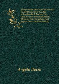 Notizie Sulla Situazione Di Fatto E Di Diritto Dei Beni Feudali in Lombardia E Pensieri Sul Divisato Loro Proscioglimento: Memoria Del Consigliere Dott. Angelo Decio (Italian Edition)