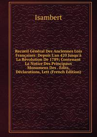 Recueil G?n?ral Des Anciennes Lois Fran?aises: Depuis L'an 420 Jusqu'? La R?volution De 1789; Contenant La Notice Des Principaux Monumens Des . ?dits, D?clarations, Lett (French Edition)