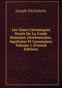 Les Vases Ceramiques Ornes De La Gaule Romaine (Narbonnaise, Aquitaine Et Lyonnaise), Volume 1 (French Edition)