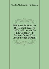 M?moires Et Journaux Du G?n?ral Decaen: 1800-1803: Arm?e Du Rhin. Bonaparte Et Decaen. D?part Pour L'inde (French Edition)
