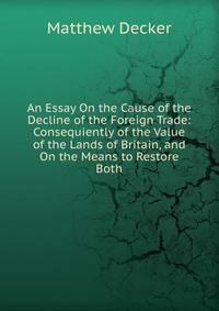 An Essay On the Cause of the Decline of the Foreign Trade: Consequiently of the Value of the Lands of Britain, and On the Means to Restore Both
