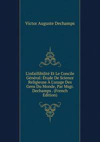 L'infaillibilit? Et Le Concile G?n?ral: ?tude De Science Religieuse ? L'usage Des Gens Du Monde, Par Msgr. Dechamps . (French Edition)