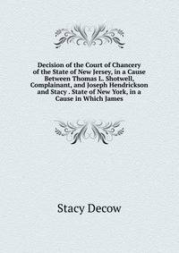 Decision of the Court of Chancery of the State of New Jersey, in a Cause Between Thomas L. Shotwell, Complainant, and Joseph Hendrickson and Stacy . State of New York, in a Cause in Which James