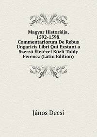 Magyar Historiaja, 1592-1598. Commentariorum De Rebus Ungaricis Libri Qui Exstant a Szerzo Eletevel Kozli Toldy Ferencz (Latin Edition)