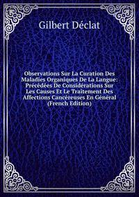 Observations Sur La Curation Des Maladies Organiques De La Langue: Precedees De Considerations Sur Les Causes Et Le Traitement Des Affections Cancereuses En General (French Edition)