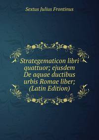Strategematicon libri quattuor; ejusdem De aquae ductibus urbis Romae liber; (Latin Edition)