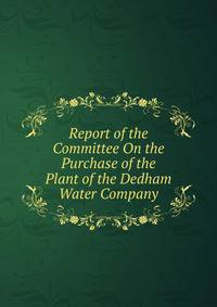 Report of the Committee On the Purchase of the Plant of the Dedham Water Company