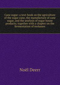 Cane sugar: a text-book on the agriculture of the sugar cane, the manufacture of cane sugar, and the analysis of sugar house products; together with a chapter on the fermentation of molasses