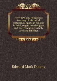 Holy-days and holidays: a treasury of historical material, sermons in full and in brief, suggestive thoughts and poetry relating to holy days and holidays