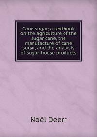 Cane sugar; a textbook on the agriculture of the sugar cane, the manufacture of cane sugar, and the analysis of sugar-house products