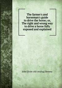 The farmer's and horseman's guide to drive the horse; or, The right and wrong way to drive a horse fully exposed and explained