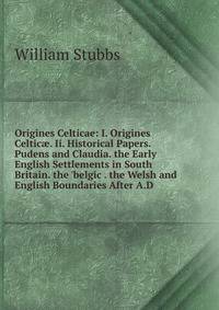 Origines Celticae: I. Origines Celtic?. Ii. Historical Papers. Pudens and Claudia. the Early English Settlements in South Britain. the 'belgic . the Welsh and English Boundaries After A.D.