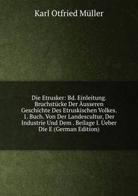 Die Etrusker: Bd. Einleitung. Bruchstucke Der Ausseren Geschichte Des Etruskischen Volkes. 1. Buch. Von Der Landescultur, Der Industrie Und Dem . Beilage I. Ueber Die E (German Edition)
