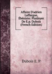 Affaire D'adrien Laffargue, ?b?niste: Plaidoyer De E.p. Dubois (French Edition)