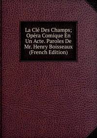 La Cle Des Champs; Opera Comique En Un Acte. Paroles De Mr. Henry Boisseaux (French Edition)