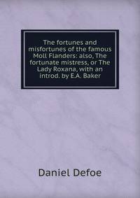 The fortunes and misfortunes of the famous Moll Flanders: also, The fortunate mistress, or The Lady Roxana, with an introd. by E.A. Baker