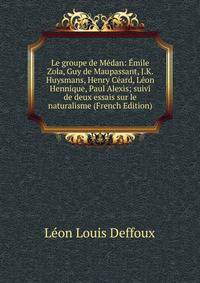 Le groupe de Medan: Emile Zola, Guy de Maupassant, J.K. Huysmans, Henry Ceard, Leon Hennique, Paul Alexis; suivi de deux essais sur le naturalisme (French Edition)