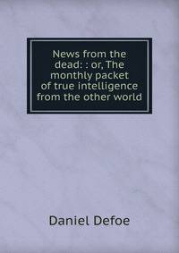 News from the dead: : or, The monthly packet of true intelligence from the other world