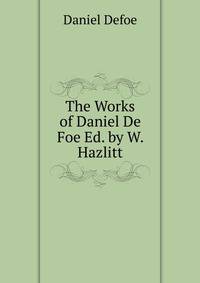 The Works of Daniel De Foe Ed. by W. Hazlitt