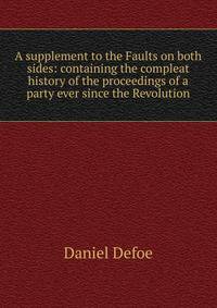 A supplement to the Faults on both sides: containing the compleat history of the proceedings of a party ever since the Revolution