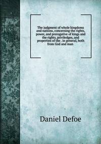 The judgment of whole kingdoms and nations, concerning the rights, power, and prerogative of kings and the rights, priviledges, and properties of the . in general, both from God and man .
