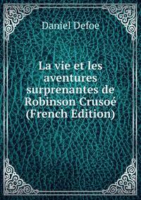 La vie et les aventures surprenantes de Robinson Crusoe (French Edition)