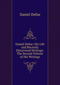 Daniel Defoe: His Life and Recently Discovered Writings: The Second Volume of His Writings
